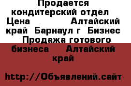 Продается кондитерский отдел › Цена ­ 60 000 - Алтайский край, Барнаул г. Бизнес » Продажа готового бизнеса   . Алтайский край